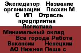 Экспедитор › Название организации ­ Пасхин М.С, ИП › Отрасль предприятия ­ Логистика › Минимальный оклад ­ 25 000 - Все города Работа » Вакансии   . Ненецкий АО,Нижняя Пеша с.